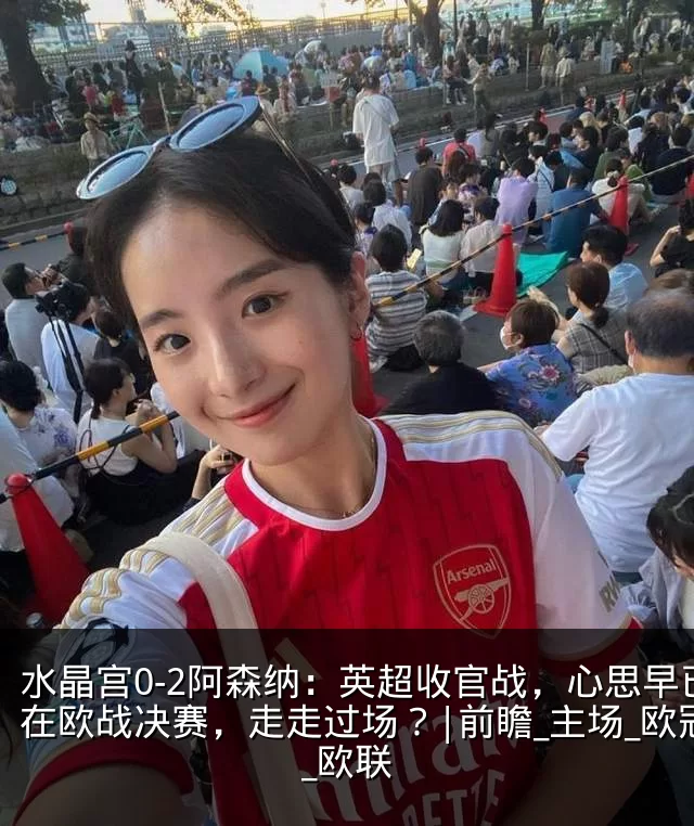 水晶宫0-2阿森纳：英超收官战，心思早已在欧战决赛，走走过场？|前瞻_主场_欧冠_欧联