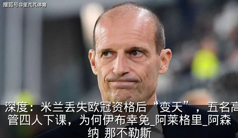 深度:米兰丢失欧冠资格后“变天”,五名高管四人下课,为何伊布幸免_阿莱格里_阿森纳_那不勒斯