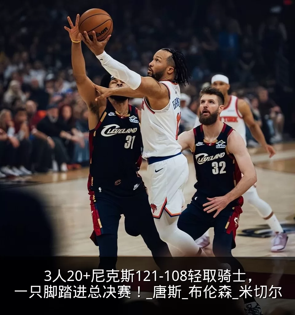 3人20+尼克斯121-108轻取骑士，一只脚踏进总决赛！_唐斯_布伦森_米切尔